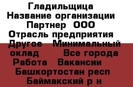 Гладильщица › Название организации ­ Партнер, ООО › Отрасль предприятия ­ Другое › Минимальный оклад ­ 1 - Все города Работа » Вакансии   . Башкортостан респ.,Баймакский р-н